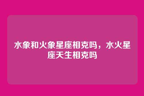 水象和火象星座相克吗，水火星座天生相克吗