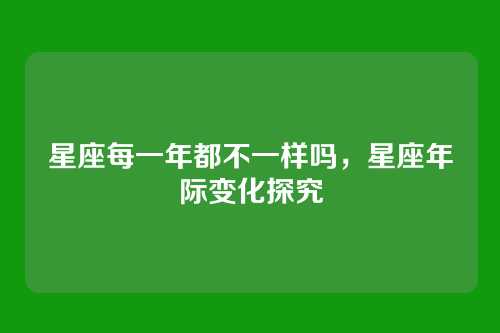 星座每一年都不一样吗，星座年际变化探究