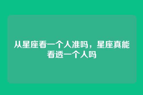 从星座看一个人准吗，星座真能看透一个人吗