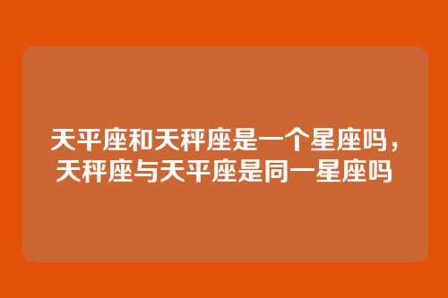 天平座和天秤座是一个星座吗，天秤座与天平座是同一星座吗