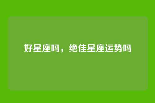好星座吗，绝佳星座运势吗