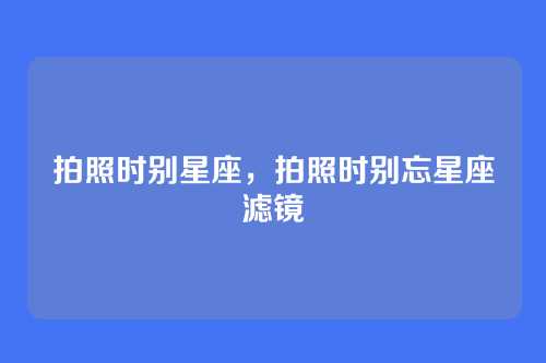 拍照时别星座,拍照时别忘星座滤镜