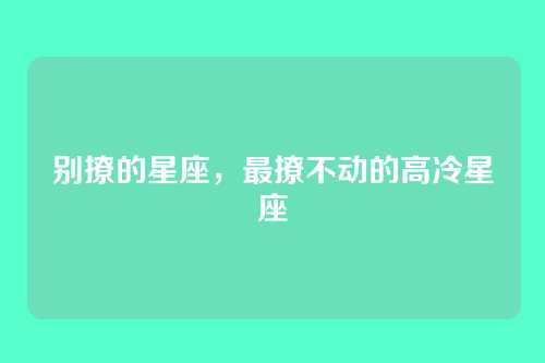 别撩的星座,最撩不动的高冷星座