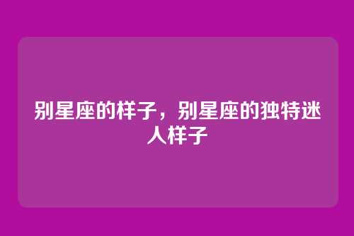 别星座的样子,别星座的独特迷人样子