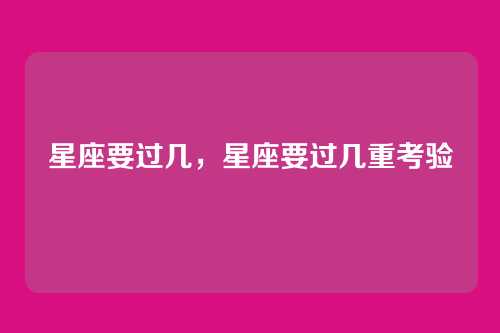 星座要过几,星座要过几重考验