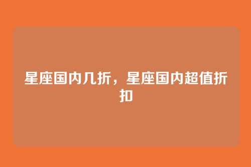 星座国内几折,星座国内超值折扣