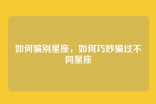 如何骗别星座,如何巧妙骗过不同星座