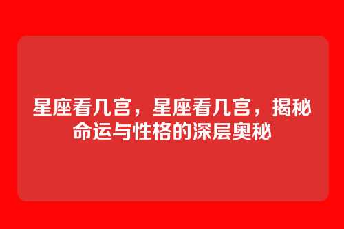 星座看几宫,星座看几宫,揭秘命运与性格的深层奥秘