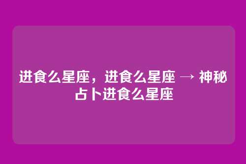 进食么星座,进食么星座 → 神秘占卜进食么星座