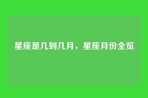 星座是几到几月,星座月份全览