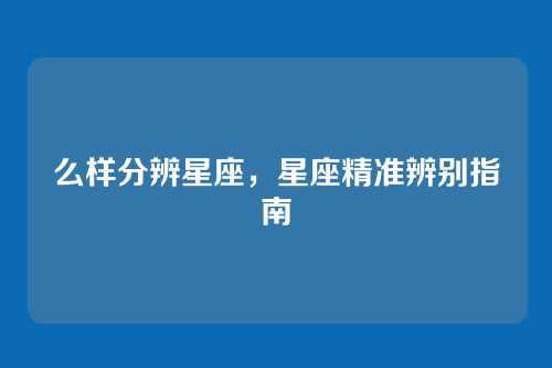 么样分辨星座，星座精准辨别指南