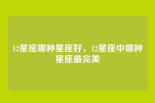 12星座哪种星座好,12星座中哪种星座最完美