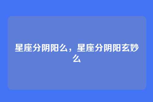 星座分阴阳么，星座分阴阳玄妙么