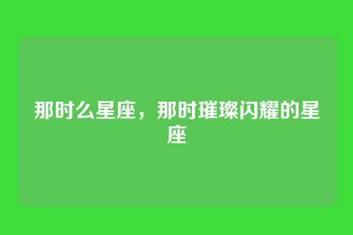 那时么星座,那时璀璨闪耀的星座