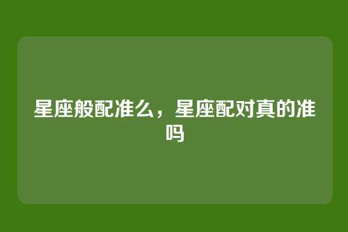 星座般配准么，星座配对真的准吗