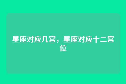 星座对应几宫,星座对应十二宫位