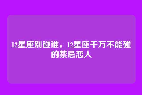 12星座别碰谁,12星座千万不能碰的禁忌恋人