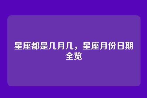 星座都是几月几,星座月份日期全览