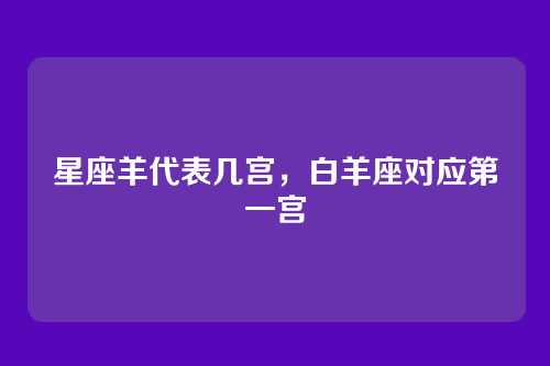 星座羊代表几宫,白羊座对应第一宫