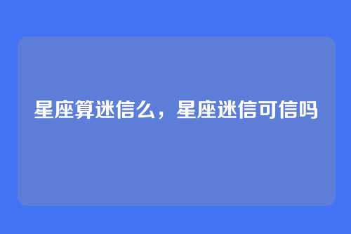 星座算迷信么,星座迷信可信吗