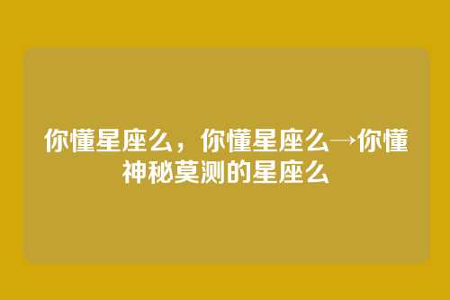 你懂星座么,你懂星座么→你懂神秘莫测的星座么