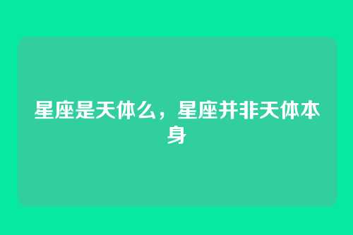 星座是天体么,星座并非天体本身