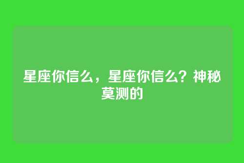 星座你信么,星座你信么?神秘莫测的