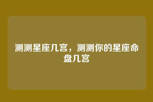 测测星座几宫,测测你的星座命盘几宫