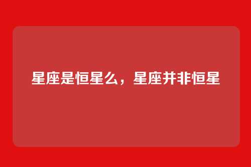 星座是恒星么,星座并非恒星