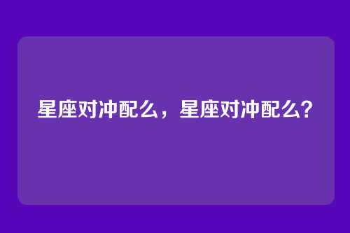 星座对冲配么，星座对冲配么？