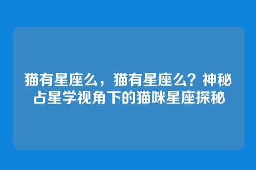猫有星座么，猫有星座么？神秘占星学视角下的猫咪星座探秘