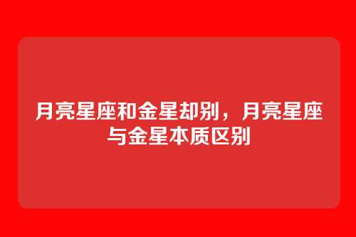 月亮星座和金星却别,月亮星座与金星本质区别