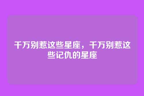 千万别惹这些星座,千万别惹这些记仇的星座