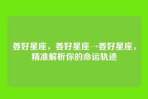 姜好星座,姜好星座→姜好星座,精准解析你的命运轨迹