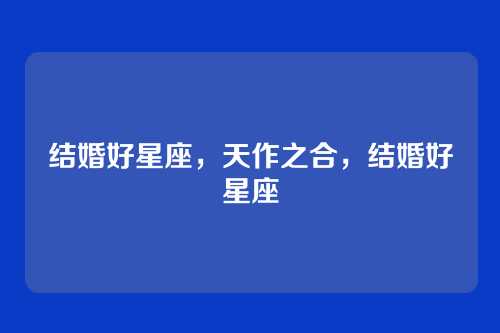 结婚好星座，天作之合，结婚好星座