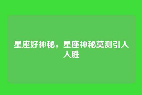 星座好神秘,星座神秘莫测引人入胜