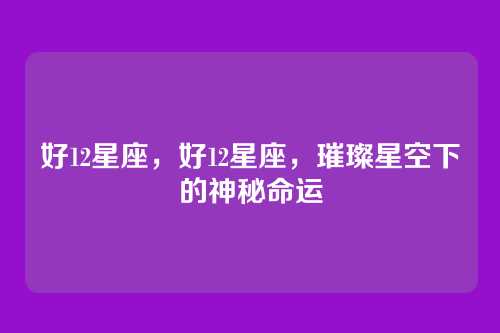 好12星座,好12星座,璀璨星空下的神秘命运