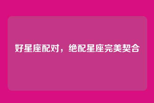 好星座配对，绝配星座完美契合