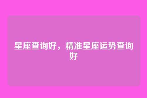 星座查询好,精准星座运势查询好