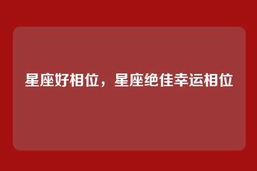 星座好相位,星座绝佳幸运相位