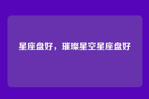 星座盘好,璀璨星空星座盘好