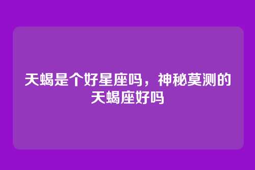 天蝎是个好星座吗,神秘莫测的天蝎座好吗