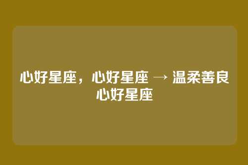心好星座,心好星座 → 温柔善良心好星座