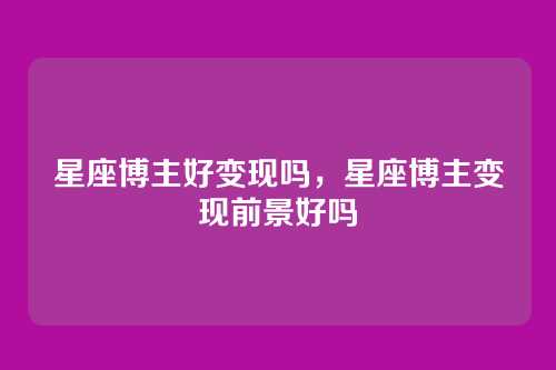 星座博主好变现吗,星座博主变现前景好吗