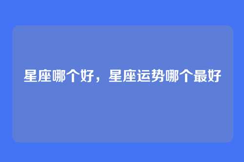 星座哪个好，星座运势哪个最好